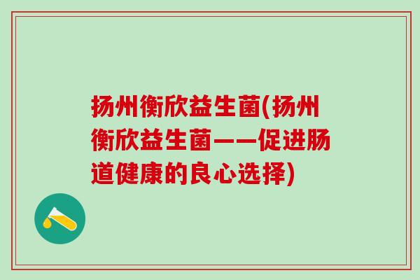 扬州衡欣益生菌(扬州衡欣益生菌——促进肠道健康的良心选择)