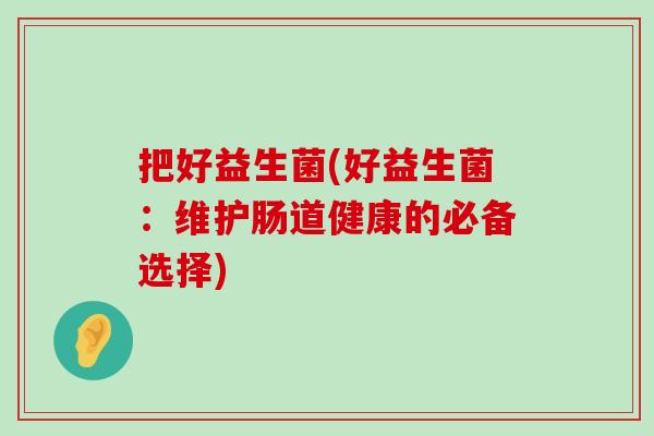 把好益生菌(好益生菌：维护肠道健康的必备选择)