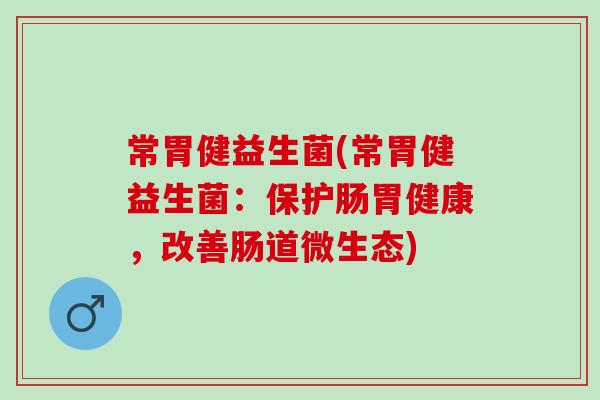 常胃健益生菌(常胃健益生菌：保护肠胃健康，改善肠道微生态)