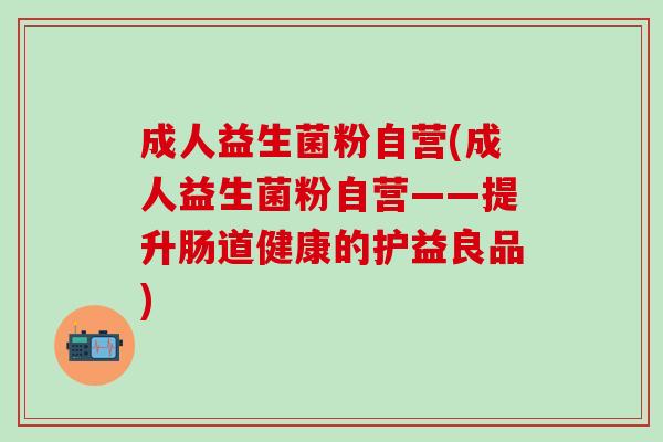 成人益生菌粉自营(成人益生菌粉自营——提升肠道健康的护益良品) 成人益生菌粉自营(成人益生菌粉自营——提升肠道健康的护益良品)