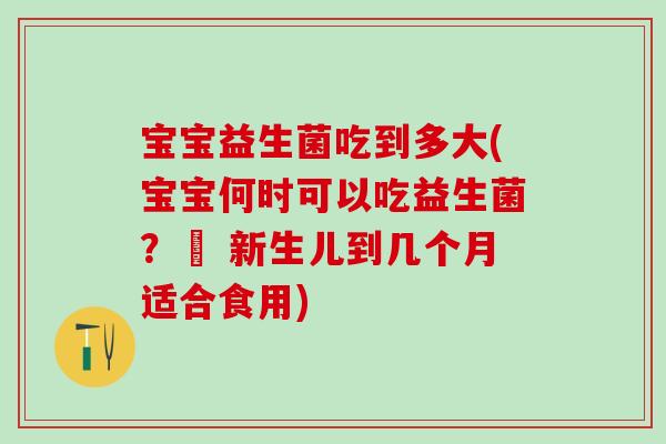 宝宝益生菌吃到多大(宝宝何时可以吃益生菌？– 新生儿到几个月适合食用)