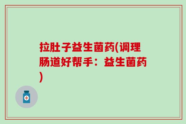 拉肚子益生菌药(调理肠道好帮手：益生菌药)