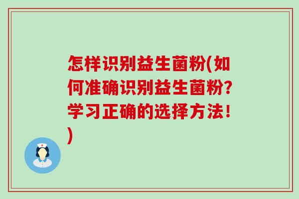 怎样识别益生菌粉(如何准确识别益生菌粉?学习正确的选择方法!) 怎样识别益生菌粉(如何准确识别益生菌粉?学习正确的选择方法!)
