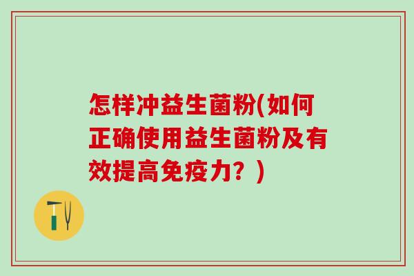 怎样冲益生菌粉(如何正确使用益生菌粉及有效提高免疫力？)