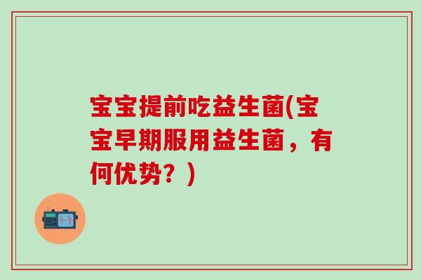宝宝提前吃益生菌(宝宝早期服用益生菌,有何优势?) 宝宝提前吃益生菌(宝宝早期服用益生菌,有何优势?)
