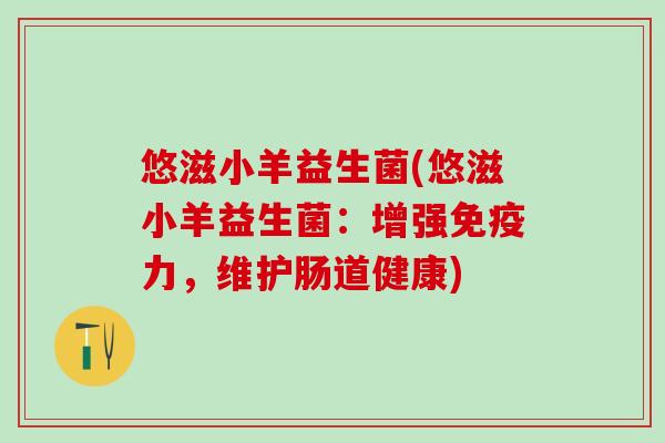 悠滋小羊益生菌(悠滋小羊益生菌：增强免疫力，维护肠道健康)