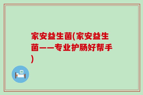 家安益生菌(家安益生菌——专业护肠好帮手)