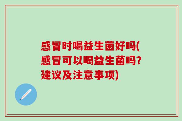 感冒时喝益生菌好吗(感冒可以喝益生菌吗？建议及注意事项)