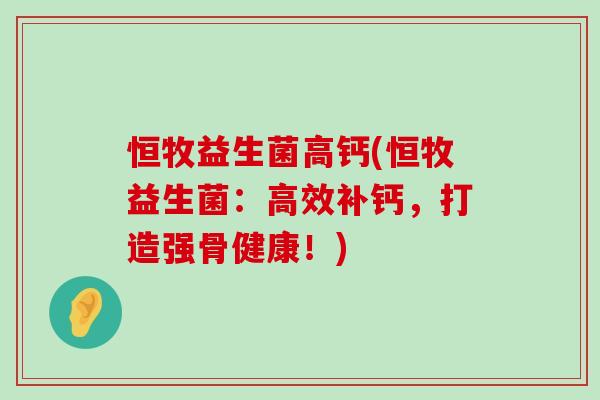 恒牧益生菌高钙(恒牧益生菌：高效补钙，打造强骨健康！)