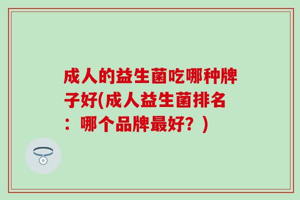 成人的益生菌吃哪种牌子好(成人益生菌排名：哪个品牌好？)