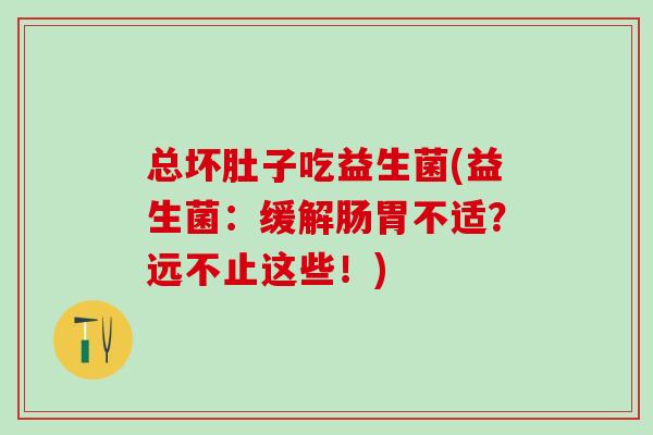 总坏肚子吃益生菌(益生菌:缓解肠胃不适?远不止这些!) 总坏肚子吃益生菌(益生菌:缓解肠胃不适?远不止这些!)