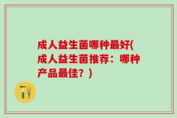 成人益生菌哪种最好(成人益生菌推荐：哪种产品最佳？)