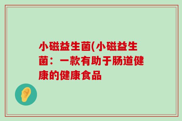 小磁益生菌(小磁益生菌:一款有助于肠道健康的健康食品 小磁益生菌(小磁益生菌:一款有助于肠道健康的健康食品