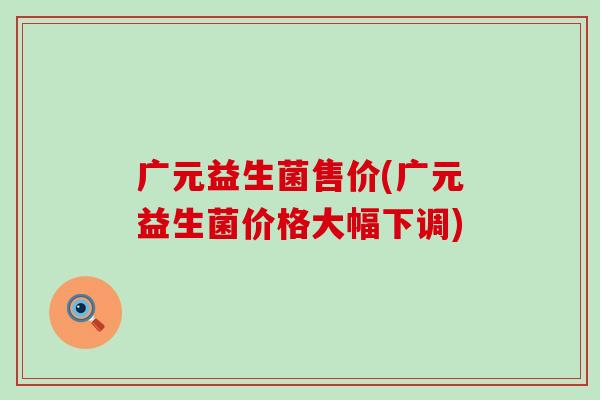 广元益生菌售价(广元益生菌价格大幅下调) 广元益生菌售价(广元益生菌价格大幅下调)