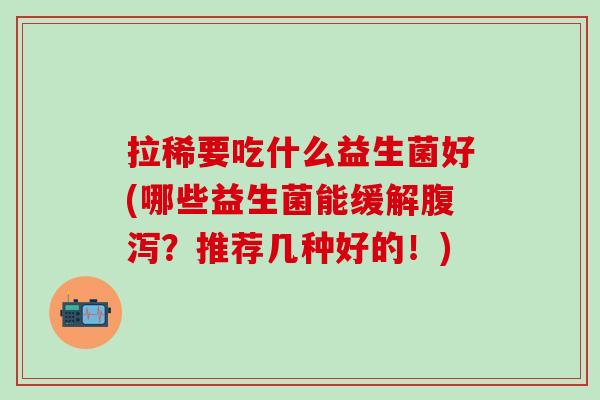 拉稀要吃什么益生菌好(哪些益生菌能缓解？推荐几种好的！)