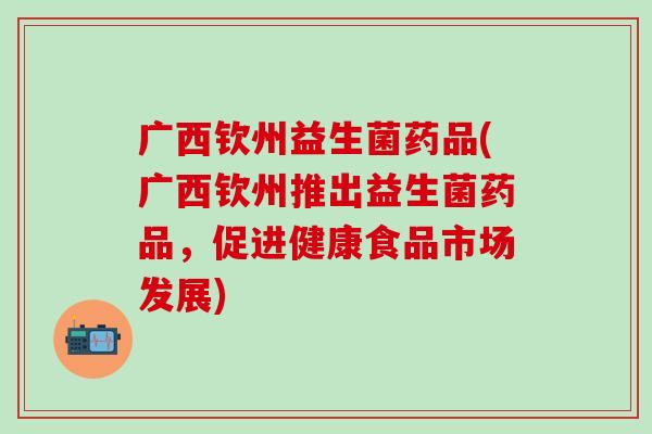 广西钦州益生菌药品(广西钦州推出益生菌药品，促进健康食品市场发展)