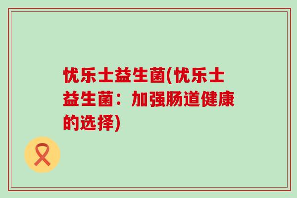 忧乐士益生菌(忧乐士益生菌：加强肠道健康的选择)