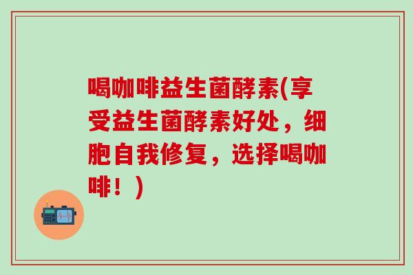 喝咖啡益生菌酵素(享受益生菌酵素好处,细胞自我修复,选择喝咖啡!) 喝咖啡益生菌酵素(享受益生菌酵素好处,细胞自我修复,选择喝咖啡!)