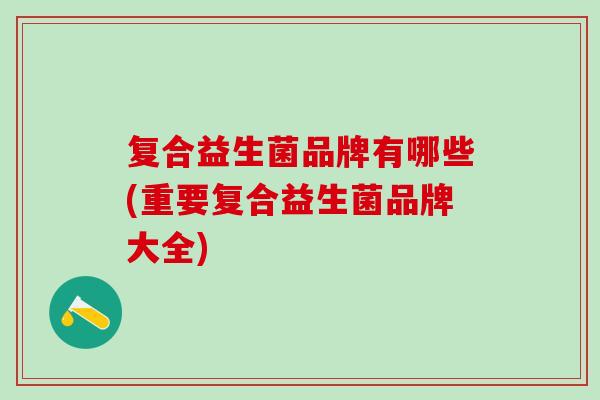 复合益生菌品牌有哪些(重要复合益生菌品牌大全)