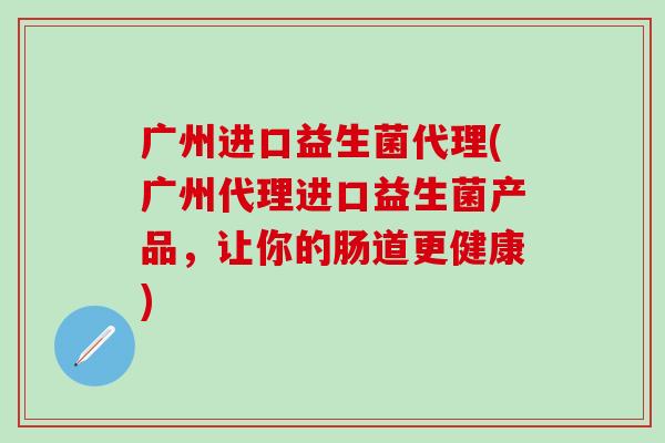 广州进口益生菌代理(广州代理进口益生菌产品，让你的肠道更健康)