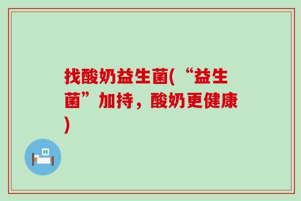 找酸奶益生菌(“益生菌”加持，酸奶更健康)