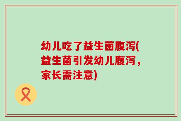 幼儿吃了益生菌腹泻(益生菌引发幼儿腹泻，家长需注意)