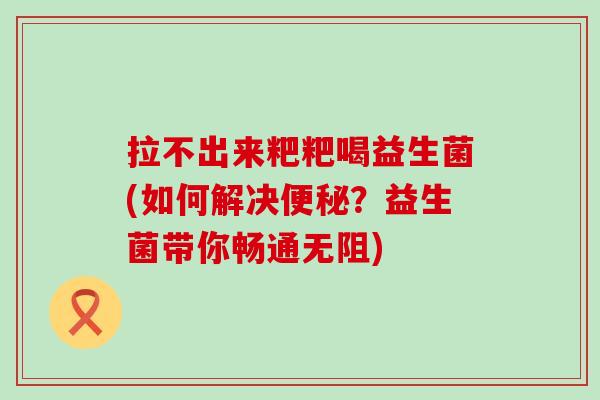 拉不出来粑粑喝益生菌(如何解决?益生菌带你畅通无阻) 拉不出来粑粑喝益生菌(如何解决?益生菌带你畅通无阻)