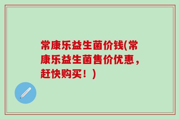 常康乐益生菌价钱(常康乐益生菌售价优惠，赶快购买！)