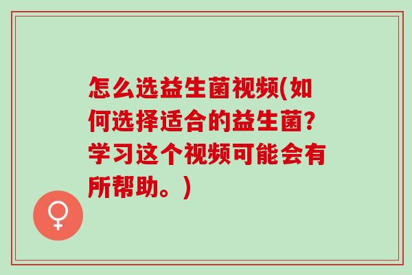 怎么选益生菌视频(如何选择适合的益生菌？学习这个视频可能会有所帮助。)
