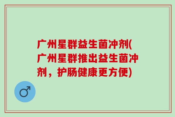 广州星群益生菌冲剂(广州星群推出益生菌冲剂，护肠健康更方便)