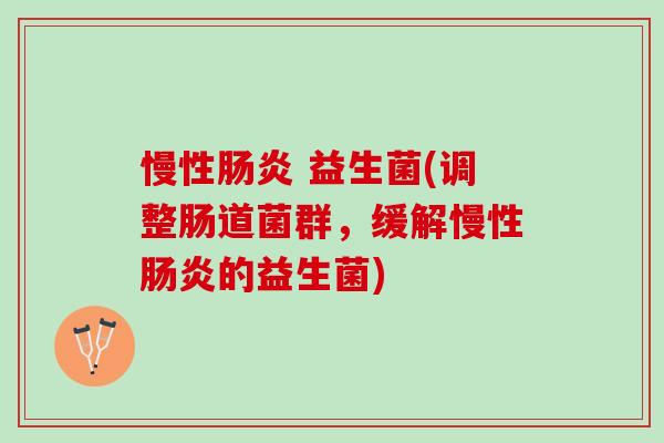 慢性肠炎 益生菌(调整肠道菌群，缓解慢性肠炎的益生菌)