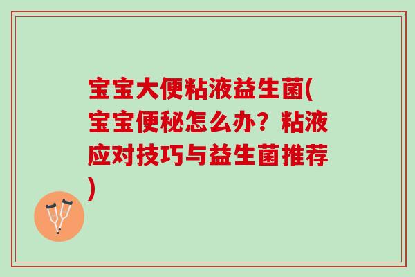 宝宝大便粘液益生菌(宝宝怎么办?粘液应对技巧与益生菌推荐) 宝宝大便粘液益生菌(宝宝怎么办?粘液应对技巧与益生菌推荐)