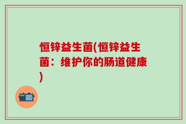 恒锌益生菌(恒锌益生菌:维护你的肠道健康) 恒锌益生菌(恒锌益生菌:维护你的肠道健康)