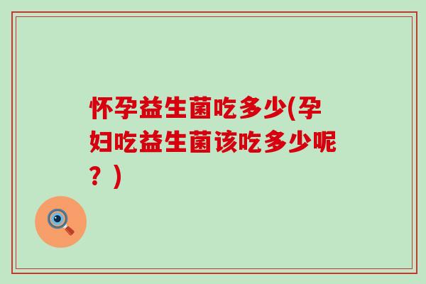怀孕益生菌吃多少(孕妇吃益生菌该吃多少呢？)