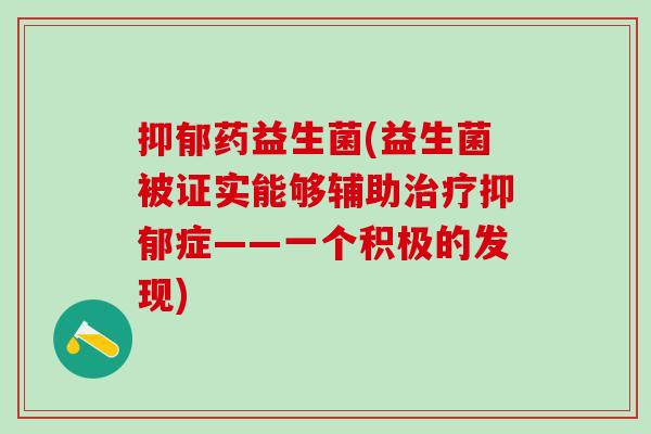 药益生菌(益生菌被证实能够辅助症——一个积极的发现) 药益生菌(益生菌被证实能够辅助症——一个积极的发现)