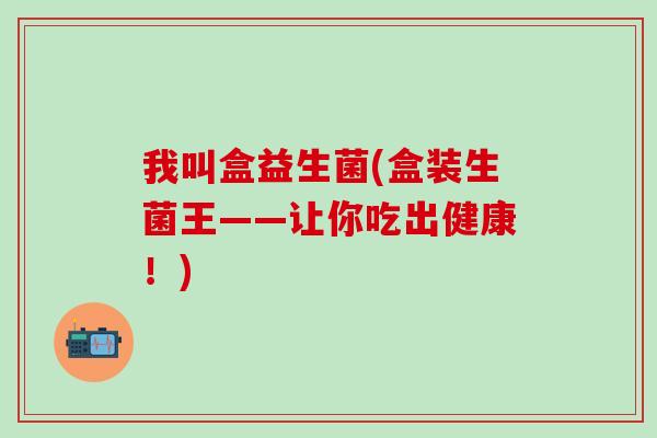 我叫盒益生菌(盒装生菌王——让你吃出健康！)