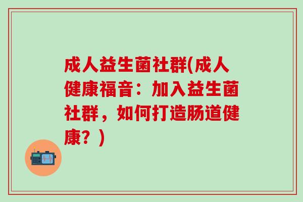 成人益生菌社群(成人健康福音：加入益生菌社群，如何打造肠道健康？)