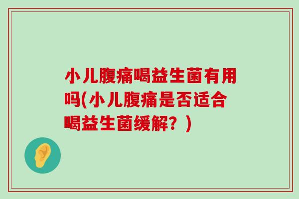 小儿喝益生菌有用吗(小儿是否适合喝益生菌缓解？)