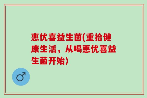 惠优喜益生菌(重拾健康生活，从喝惠优喜益生菌开始)