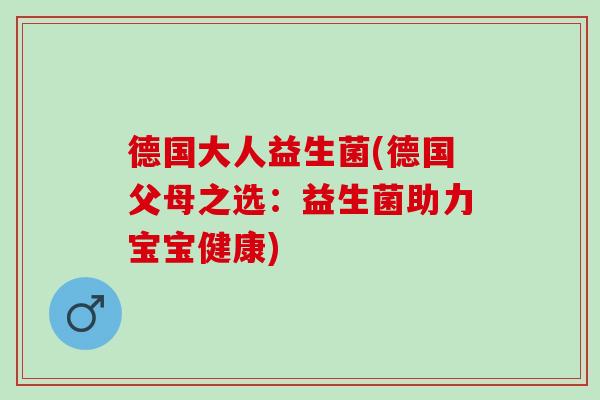 德国大人益生菌(德国父母之选:益生菌助力宝宝健康) 德国大人益生菌(德国父母之选:益生菌助力宝宝健康)
