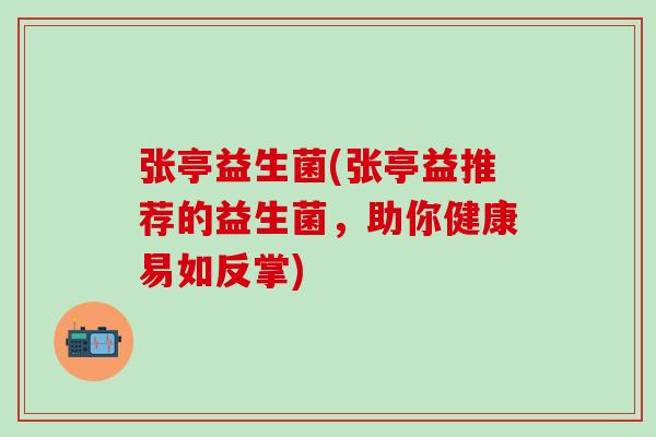 张亭益生菌(张亭益推荐的益生菌,助你健康易如反掌) 张亭益生菌(张亭益推荐的益生菌,助你健康易如反掌)