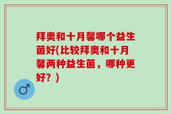 拜奥和十月馨哪个益生菌好(比较拜奥和十月馨两种益生菌,哪种更好?) 拜奥和十月馨哪个益生菌好(比较拜奥和十月馨两种益生菌,哪种更好?)