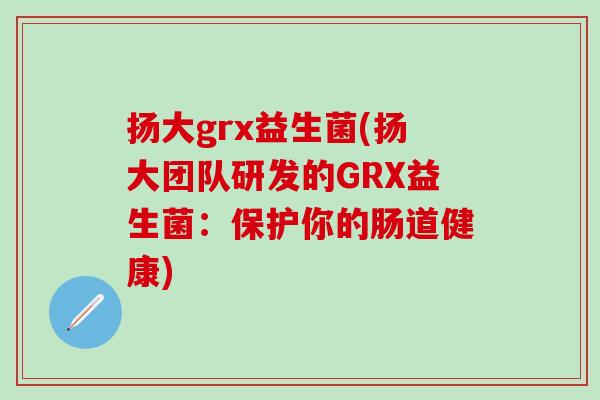 扬大grx益生菌(扬大团队研发的GRX益生菌:保护你的肠道健康) 扬大grx益生菌(扬大团队研发的GRX益生菌:保护你的肠道健康)