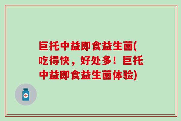巨托中益即食益生菌(吃得快，好处多！巨托中益即食益生菌体验)