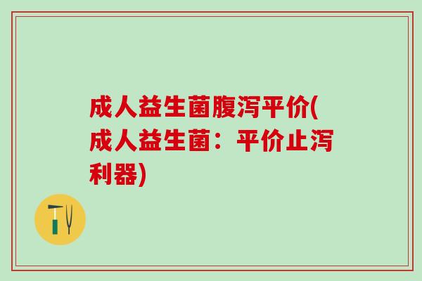 成人益生菌平价(成人益生菌:平价止泻利器) 成人益生菌平价(成人益生菌:平价止泻利器)
