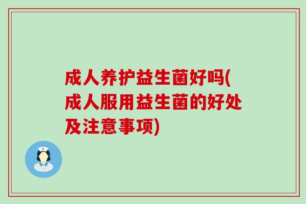 成人养护益生菌好吗(成人服用益生菌的好处及注意事项)