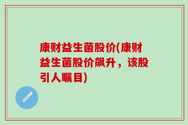 康财益生菌股价(康财益生菌股价飙升，该股引人瞩目)