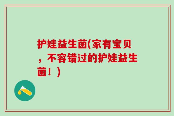 护娃益生菌(家有宝贝，不容错过的护娃益生菌！)