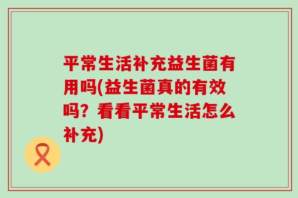 平常生活补充益生菌有用吗(益生菌真的有效吗？看看平常生活怎么补充)