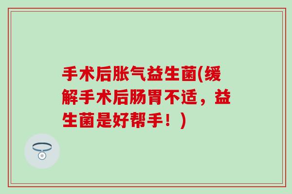 手术后胀气益生菌(缓解手术后肠胃不适，益生菌是好帮手！)